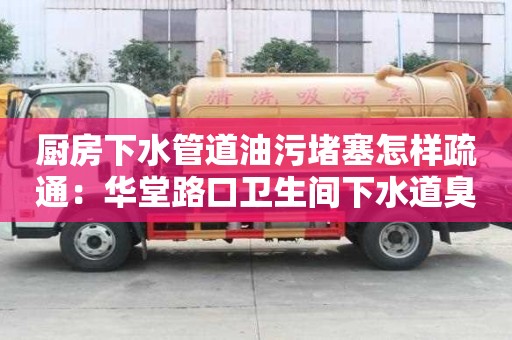 廚房下水管道油污堵塞怎樣疏通：華堂路口衛生間下水道臭味怎么去除