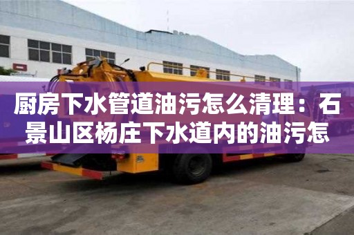 廚房下水管道油污怎么清理：石景山區(qū)楊莊下水道內(nèi)的油污怎么疏通