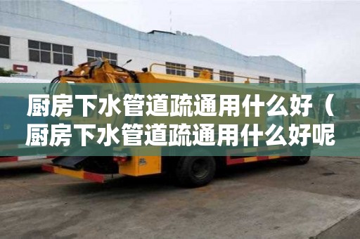 廚房下水管道疏通用什么好（廚房下水管道疏通用什么好呢）
