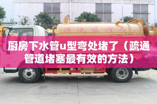 廚房下水管u型彎處堵了（疏通管道堵塞最有效的方法）