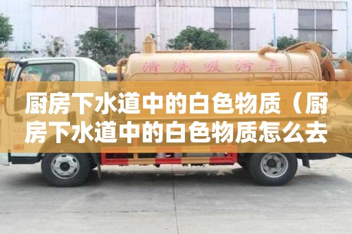 廚房下水道中的白色物質(zhì)（廚房下水道中的白色物質(zhì)怎么去除）