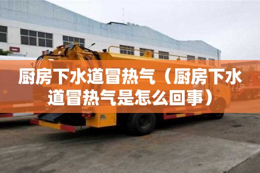 廚房下水道冒熱氣（廚房下水道冒熱氣是怎么回事）