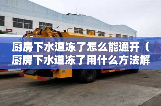 廚房下水道凍了怎么能通開（廚房下水道凍了用什么方法解決）
