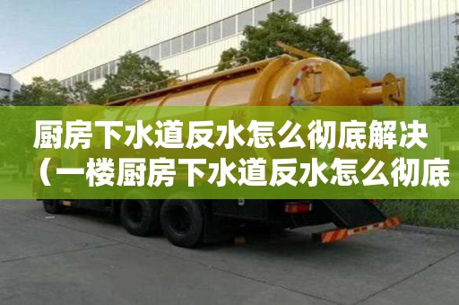 廚房下水道反水怎么徹底解決（一樓廚房下水道反水怎么徹底解決）