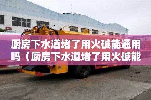 廚房下水道堵了用火堿能通用嗎(廚房下水道堵了用火堿能通用嗎有用嗎) 廚房下水道堵了用火堿能通用嗎(廚房下水道堵了用火堿能通用嗎有用嗎)