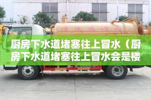 廚房下水道堵塞往上冒水（廚房下水道堵塞往上冒水會是樓下廚房堵寒嗎）