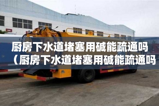 廚房下水道堵塞用堿能疏通嗎（廚房下水道堵塞用堿能疏通嗎有用嗎）
