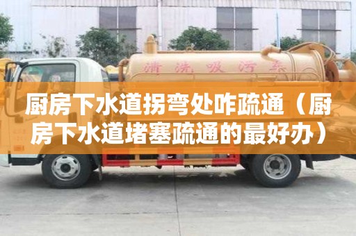 廚房下水道拐彎處咋疏通（廚房下水道堵塞疏通的最好辦）