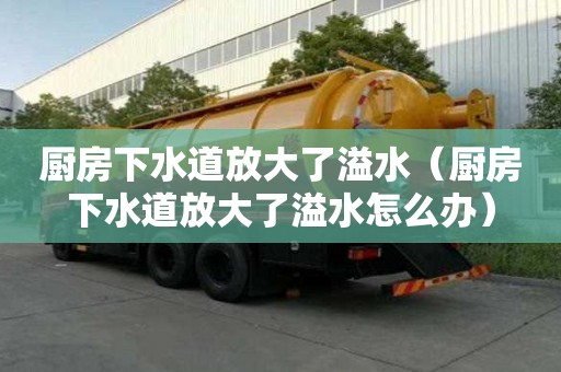 廚房下水道放大了溢水（廚房下水道放大了溢水怎么辦）