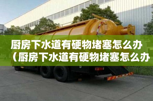 廚房下水道有硬物堵塞怎么辦（廚房下水道有硬物堵塞怎么辦視頻）