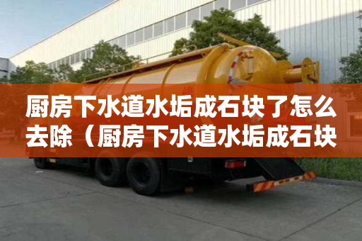 廚房下水道水垢成石塊了怎么去除（廚房下水道水垢成石塊了怎么去除掉）
