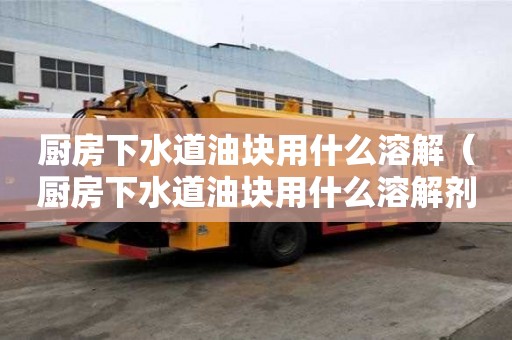 廚房下水道油塊用什么溶解(廚房下水道油塊用什么溶解劑) 廚房下水道油塊用什么溶解(廚房下水道油塊用什么溶解劑)