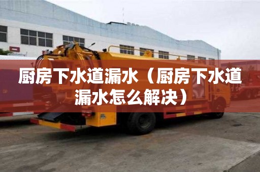 廚房下水道漏水（廚房下水道漏水怎么解決）