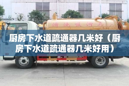 廚房下水道疏通器幾米好（廚房下水道疏通器幾米好用）