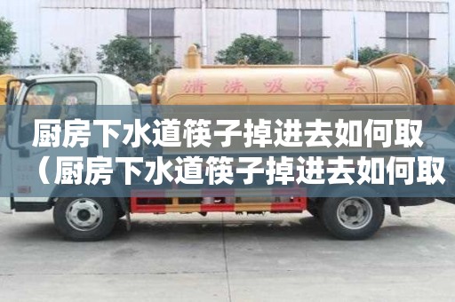 廚房下水道筷子掉進去如何取（廚房下水道筷子掉進去如何取出來）