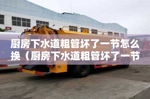 廚房下水道粗管壞了一節怎么換（廚房下水道粗管壞了一節怎么換新的）