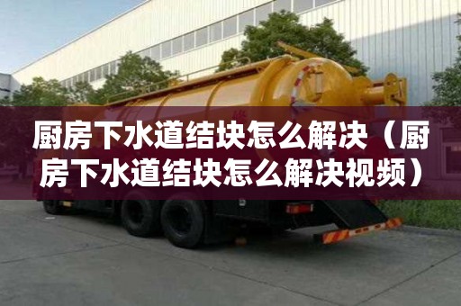 廚房下水道結塊怎么解決（廚房下水道結塊怎么解決視頻）