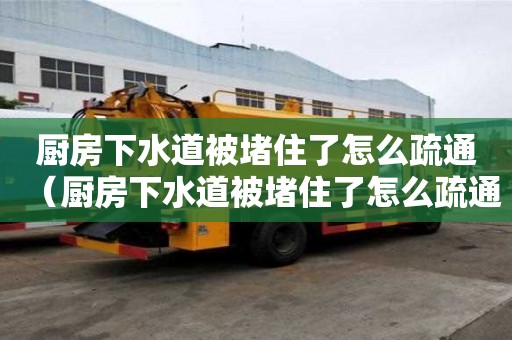 廚房下水道被堵住了怎么疏通（廚房下水道被堵住了怎么疏通管道）