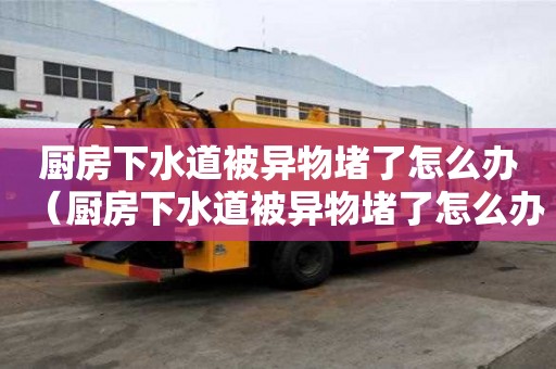 廚房下水道被異物堵了怎么辦（廚房下水道被異物堵了怎么辦呢）