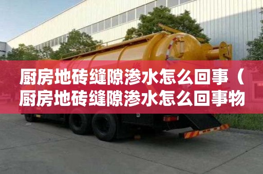 廚房地磚縫隙滲水怎么回事（廚房地磚縫隙滲水怎么回事物業有責任嗎）