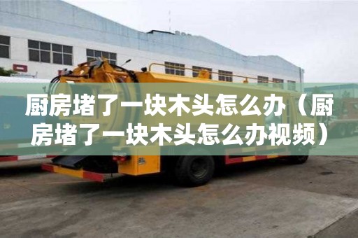 廚房堵了一塊木頭怎么辦(廚房堵了一塊木頭怎么辦視頻) 廚房堵了一塊木頭怎么辦(廚房堵了一塊木頭怎么辦視頻)
