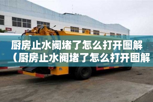 廚房止水閥堵了怎么打開圖解(廚房止水閥堵了怎么打開圖解視頻) 廚房止水閥堵了怎么打開圖解(廚房止水閥堵了怎么打開圖解視頻)