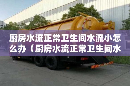 廚房水流正常衛生間水流小怎么辦（廚房水流正常衛生間水流小怎么辦呢）