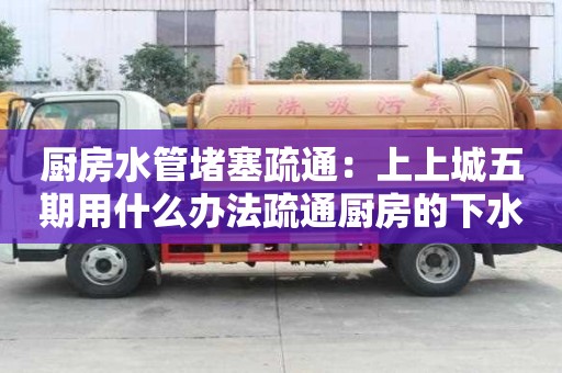 廚房水管堵塞疏通：上上城五期用什么辦法疏通廚房的下水道