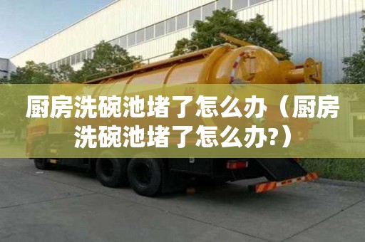 廚房洗碗池堵了怎么辦（廚房洗碗池堵了怎么辦?）