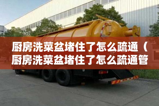 廚房洗菜盆堵住了怎么疏通（廚房洗菜盆堵住了怎么疏通管道）