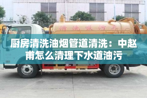 廚房清洗油煙管道清洗：中趙甫怎么清理下水道油污