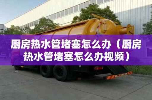 廚房熱水管堵塞怎么辦（廚房熱水管堵塞怎么辦視頻）