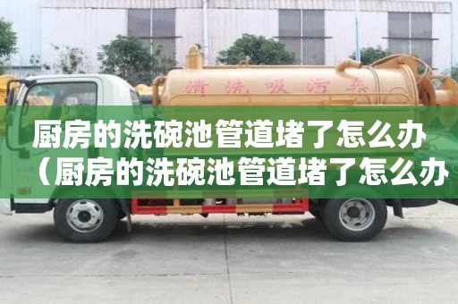 廚房的洗碗池管道堵了怎么辦（廚房的洗碗池管道堵了怎么辦呢）
