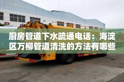 廚房管道下水疏通電話：海淀區(qū)萬柳管道清洗的方法有哪些
