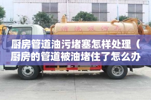 廚房管道油污堵塞怎樣處理（廚房的管道被油堵住了怎么辦）
