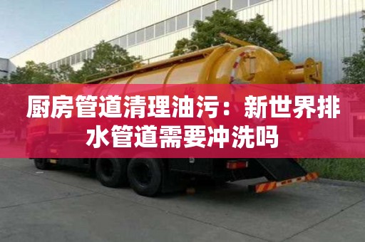 廚房管道清理油污：新世界排水管道需要沖洗嗎