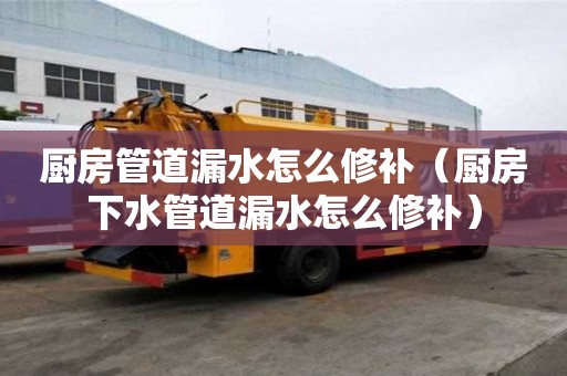 廚房管道漏水怎么修補（廚房下水管道漏水怎么修補）
