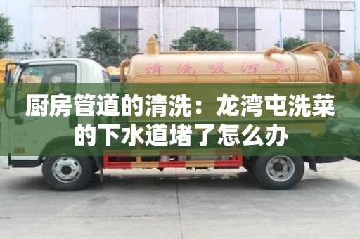 廚房管道的清洗：龍灣屯洗菜的下水道堵了怎么辦