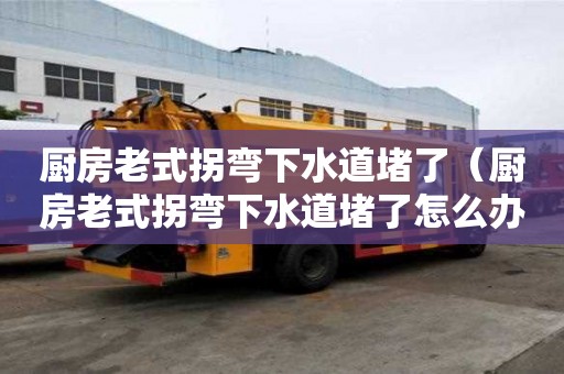 廚房老式拐彎下水道堵了（廚房老式拐彎下水道堵了怎么辦）