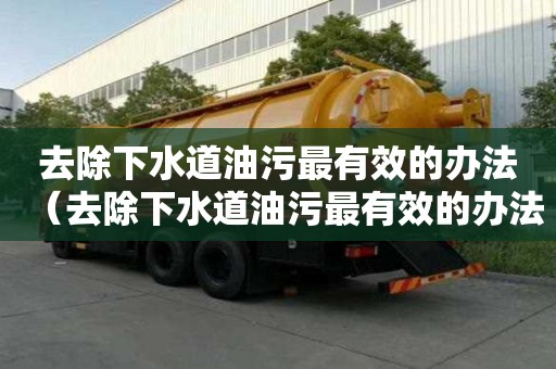 去除下水道油污最有效的辦法（去除下水道油污最有效的辦法是什么）