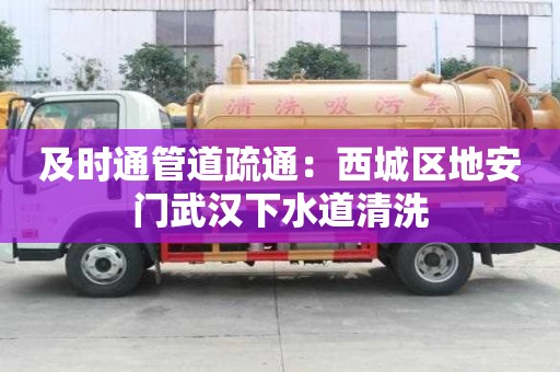 及時通管道疏通：西城區地安門武漢下水道清洗