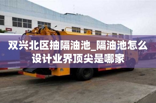 雙興北區抽隔油池_隔油池怎么設計業界頂尖是哪家