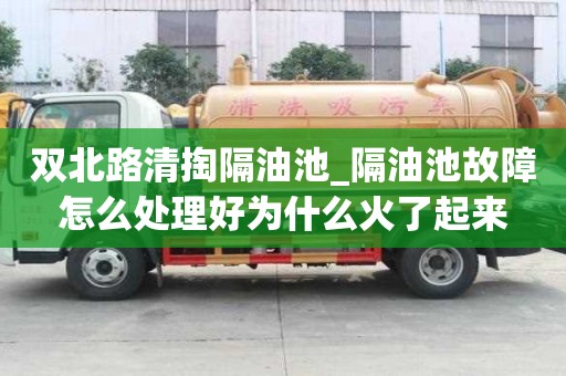雙北路清掏隔油池_隔油池故障怎么處理好為什么火了起來