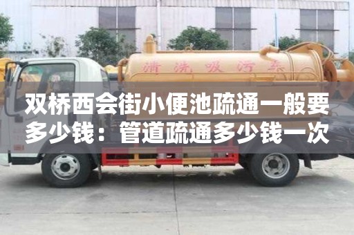 雙橋西會街小便池疏通一般要多少錢：管道疏通多少錢一次