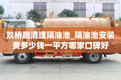 雙橋路清理隔油池_隔油池安裝費(fèi)多少錢(qián)一平方哪家口碑好