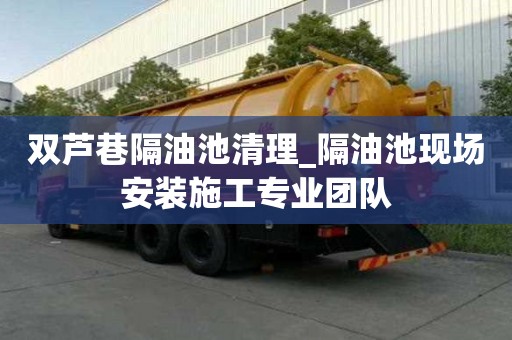 雙蘆巷隔油池清理_隔油池現場安裝施工專業團隊