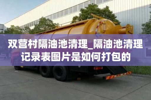 雙營村隔油池清理_隔油池清理記錄表圖片是如何打包的