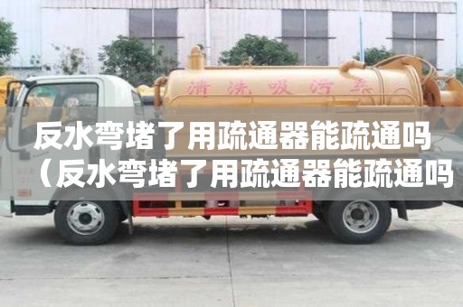 反水彎堵了用疏通器能疏通嗎（反水彎堵了用疏通器能疏通嗎有用嗎）