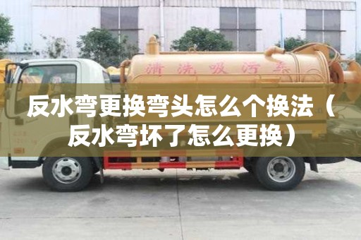 反水彎更換彎頭怎么個換法（反水彎壞了怎么更換）