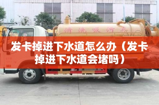 發(fā)卡掉進(jìn)下水道怎么辦（發(fā)卡掉進(jìn)下水道會(huì)堵嗎）
